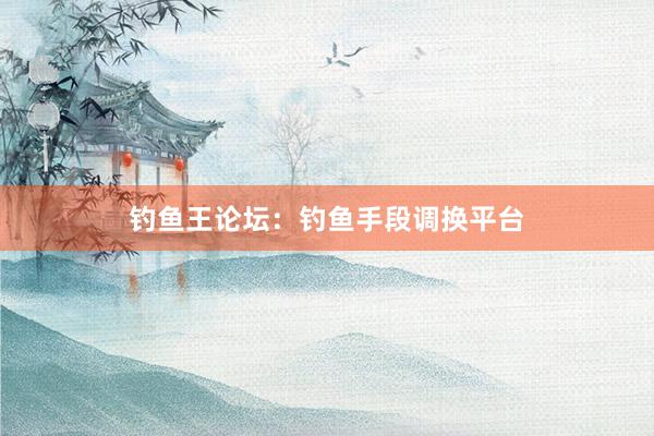 钓鱼王论坛：钓鱼手段调换平台