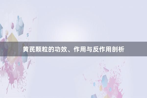 黄芪颗粒的功效、作用与反作用剖析