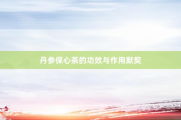丹参保心茶的功效与作用默契